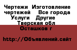 Чертежи. Изготовление чертежей. - Все города Услуги » Другие   . Тверская обл.,Осташков г.